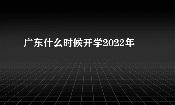 广东什么时候开学2022年