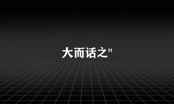 大而话之