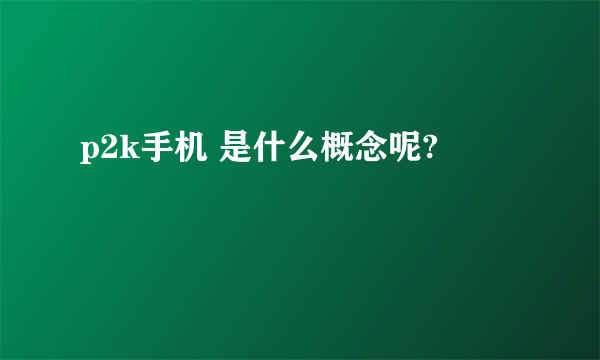 p2k手机 是什么概念呢?