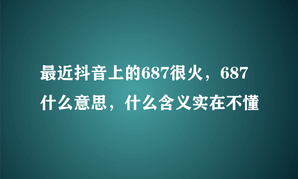 最近抖音上的687很火，687什么意思，什么含义实在不懂