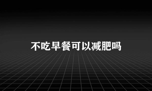 不吃早餐可以减肥吗