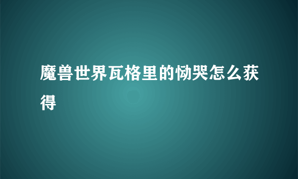魔兽世界瓦格里的恸哭怎么获得