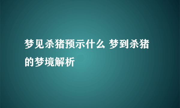 梦见杀猪预示什么 梦到杀猪的梦境解析