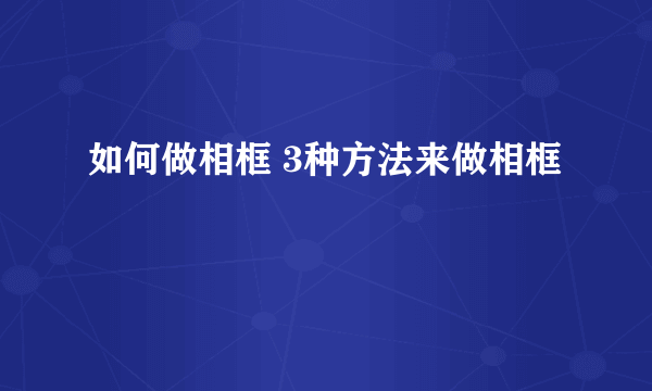 如何做相框 3种方法来做相框
