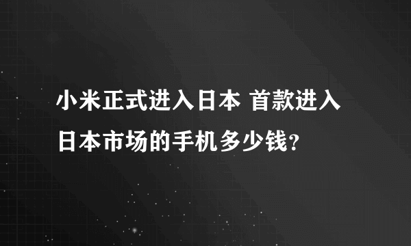 小米正式进入日本 首款进入日本市场的手机多少钱？