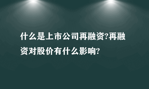 什么是上市公司再融资?再融资对股价有什么影响?