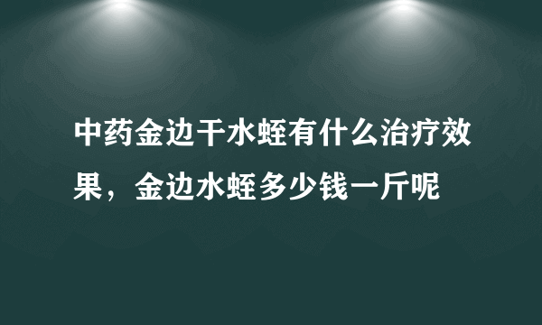 中药金边干水蛭有什么治疗效果，金边水蛭多少钱一斤呢