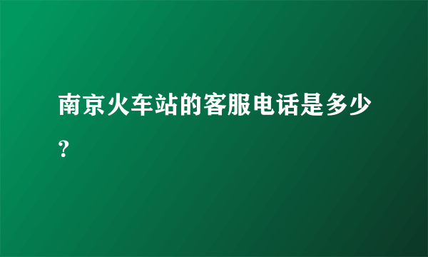 南京火车站的客服电话是多少？