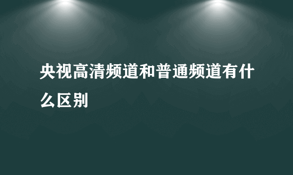央视高清频道和普通频道有什么区别