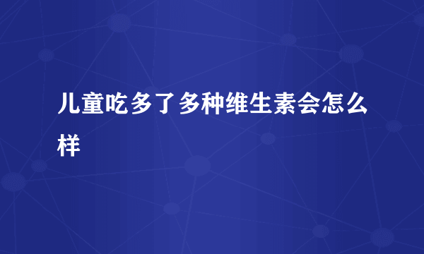 儿童吃多了多种维生素会怎么样