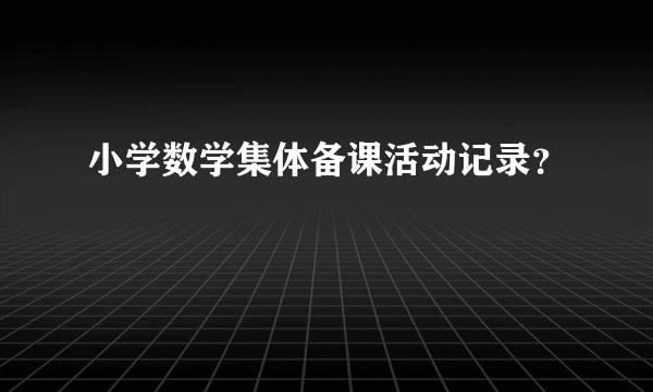 小学数学集体备课活动记录？