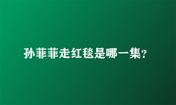 孙菲菲走红毯是哪一集？