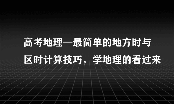 高考地理—最简单的地方时与区时计算技巧，学地理的看过来