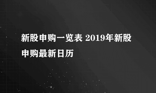 新股申购一览表 2019年新股申购最新日历