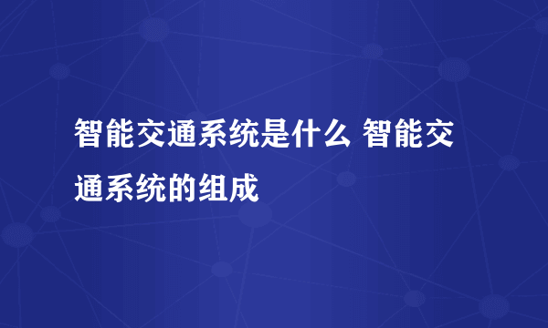 智能交通系统是什么 智能交通系统的组成