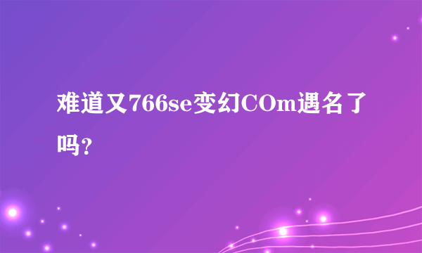 难道又766se变幻COm遇名了吗？