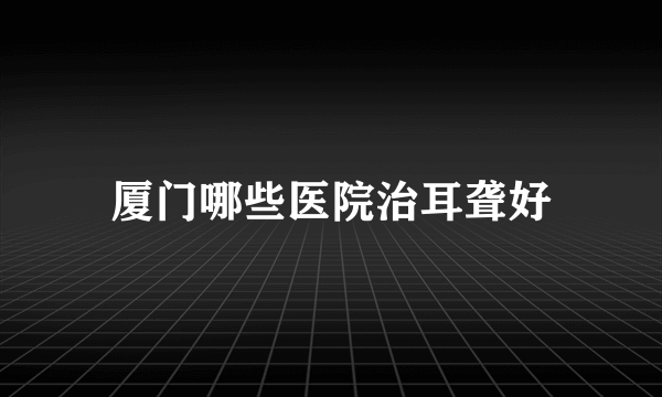 厦门哪些医院治耳聋好