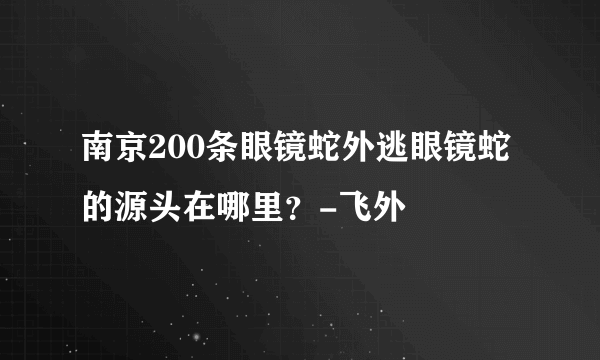 南京200条眼镜蛇外逃眼镜蛇的源头在哪里？-飞外