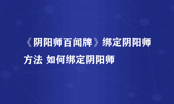 《阴阳师百闻牌》绑定阴阳师方法 如何绑定阴阳师