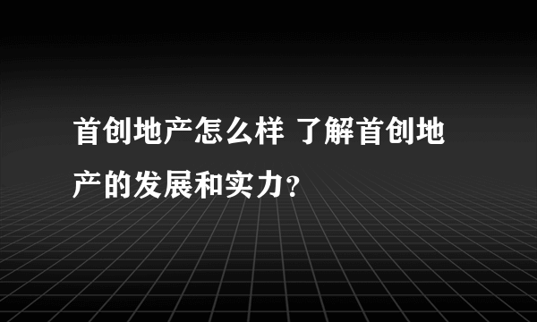 首创地产怎么样 了解首创地产的发展和实力？