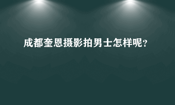 成都奎恩摄影拍男士怎样呢？