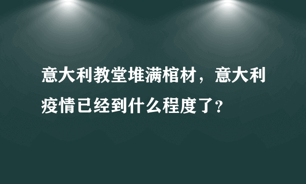 意大利教堂堆满棺材，意大利疫情已经到什么程度了？