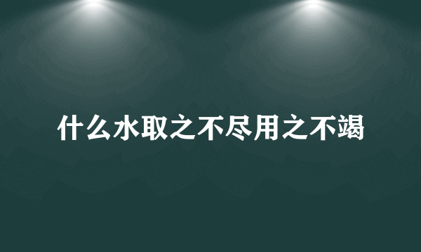 什么水取之不尽用之不竭