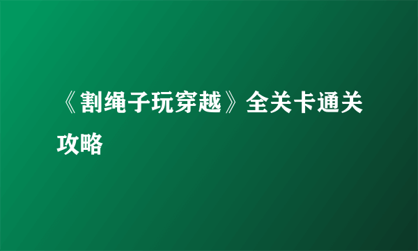 《割绳子玩穿越》全关卡通关攻略