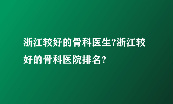 浙江较好的骨科医生?浙江较好的骨科医院排名?