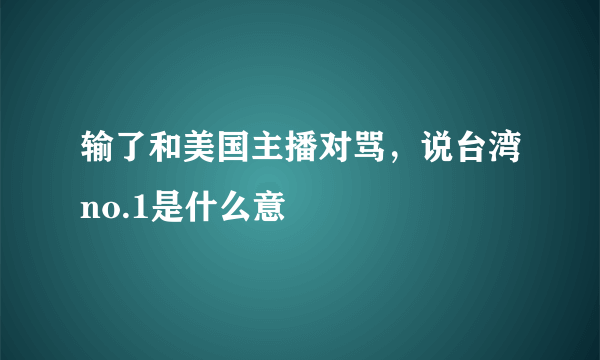 输了和美国主播对骂，说台湾no.1是什么意