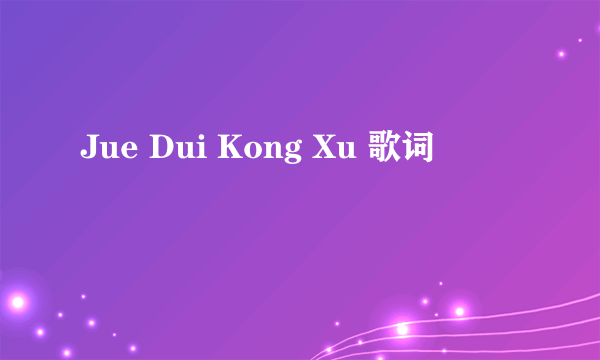 Jue Dui Kong Xu 歌词
