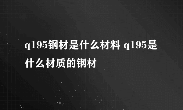 q195钢材是什么材料 q195是什么材质的钢材