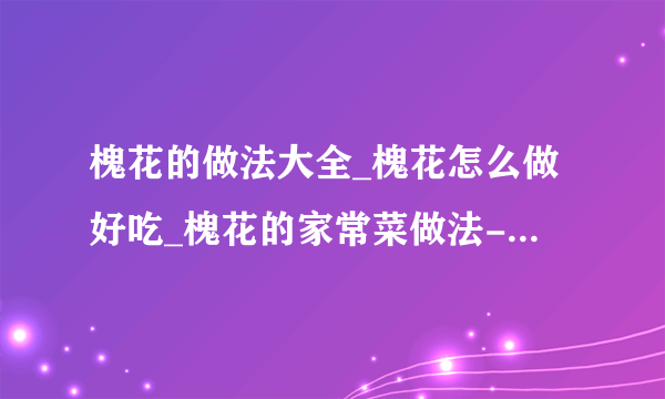 槐花的做法大全_槐花怎么做好吃_槐花的家常菜做法-美食天下