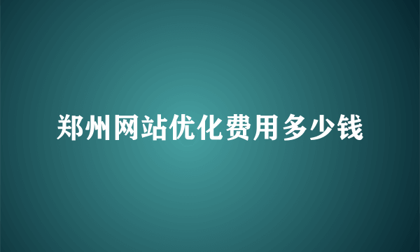 郑州网站优化费用多少钱