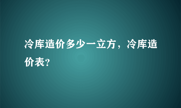 冷库造价多少一立方，冷库造价表？
