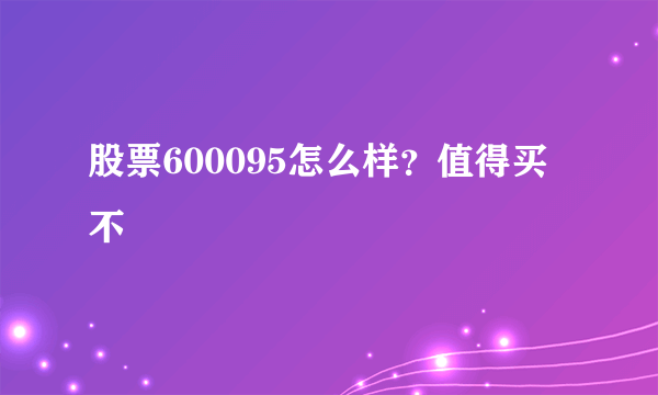 股票600095怎么样？值得买不