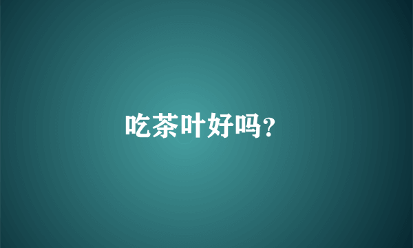 吃茶叶好吗？