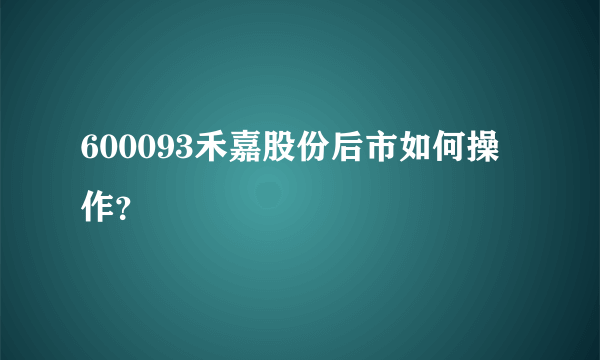 600093禾嘉股份后市如何操作？