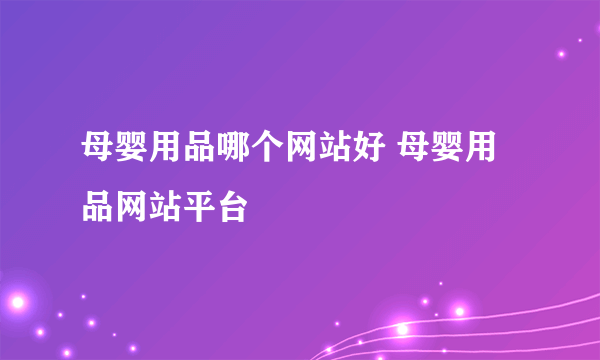 母婴用品哪个网站好 母婴用品网站平台