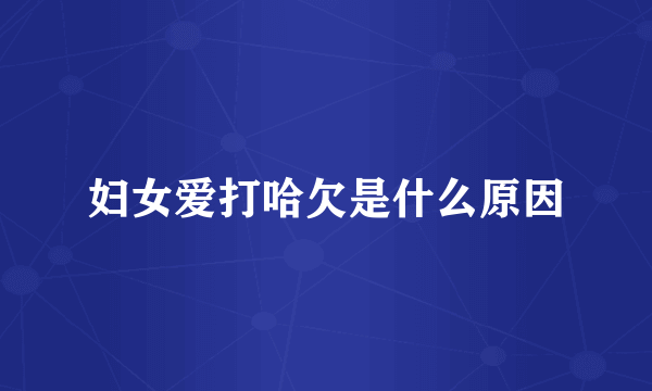 妇女爱打哈欠是什么原因
