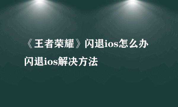 《王者荣耀》闪退ios怎么办 闪退ios解决方法