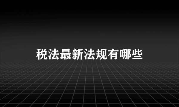 税法最新法规有哪些