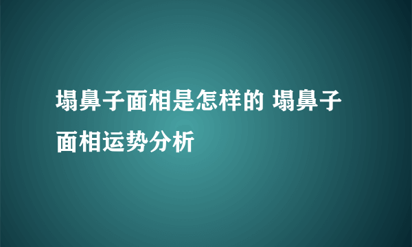 塌鼻子面相是怎样的 塌鼻子面相运势分析