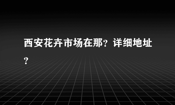 西安花卉市场在那？详细地址？