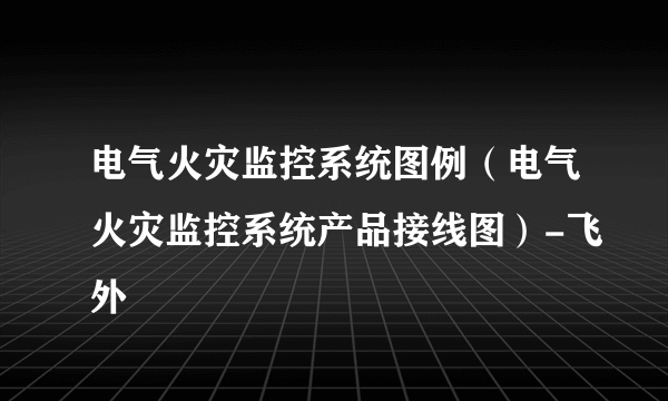 电气火灾监控系统图例（电气火灾监控系统产品接线图）-飞外
