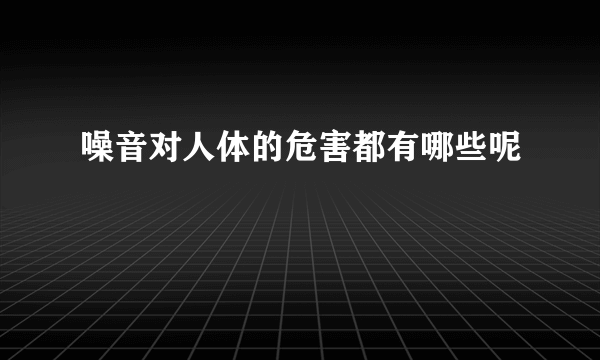 噪音对人体的危害都有哪些呢