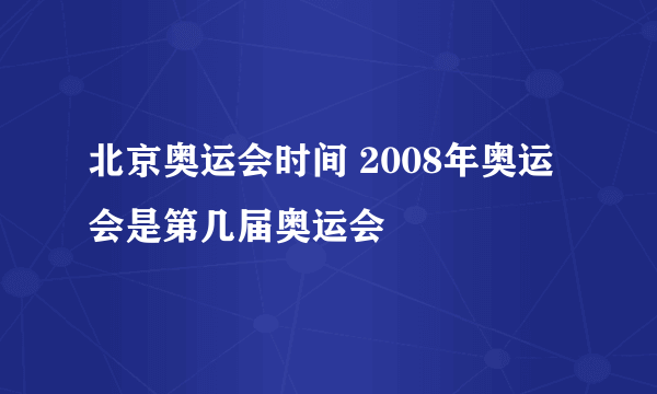 北京奥运会时间 2008年奥运会是第几届奥运会