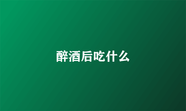 醉酒后吃什么