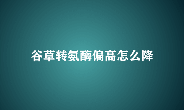 谷草转氨酶偏高怎么降