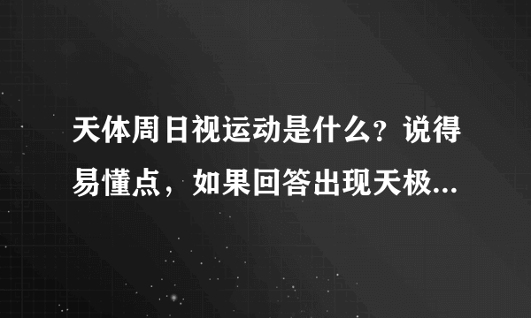 天体周日视运动是什么？说得易懂点，如果回答出现天极，地平圈等专业天文术语，请详细介绍，谢谢？
